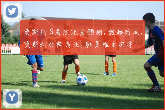 莫斯科 S乌法比分预测,俄超对决,莫斯科对阵乌法,胜负谁主沉浮