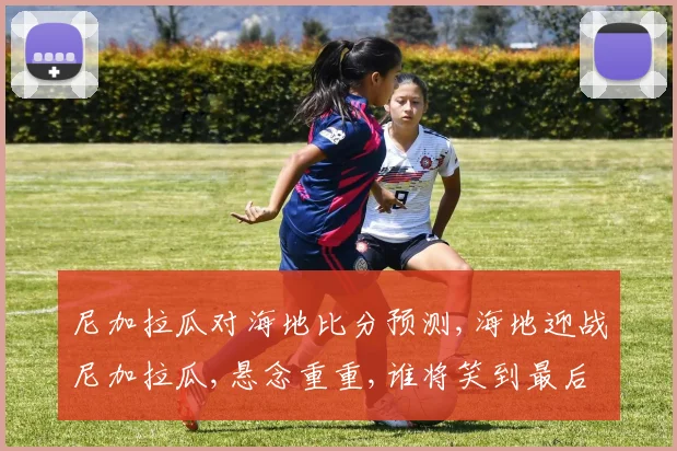 尼加拉瓜对海地比分预测,海地迎战尼加拉瓜,悬念重重,谁将笑到最后