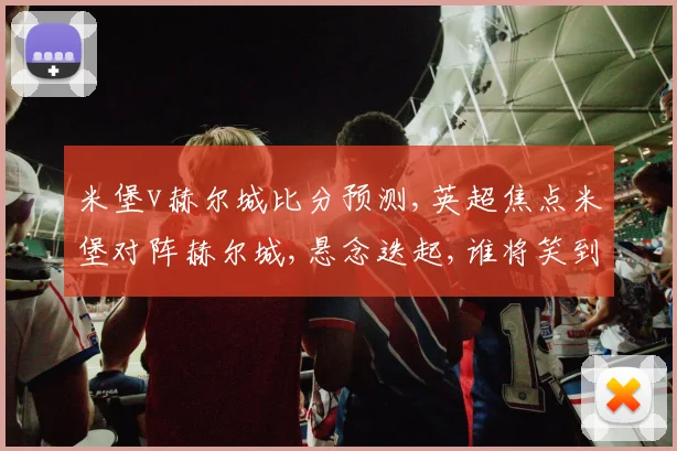 米堡v赫尔城比分预测,英超焦点米堡对阵赫尔城,悬念迭起,谁将笑到最后