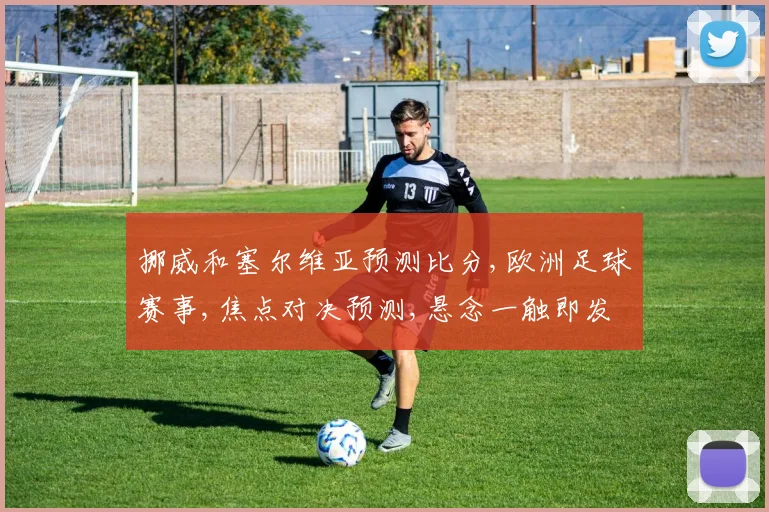 挪威和塞尔维亚预测比分,欧洲足球赛事,焦点对决预测,悬念一触即发,谁将问鼎
