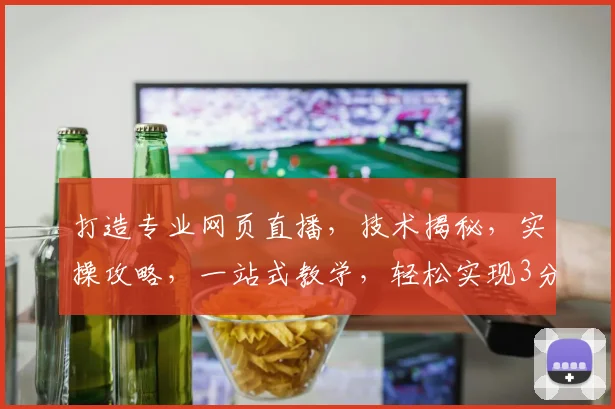 打造专业网页直播，技术揭秘，实操攻略，一站式教学，轻松实现3分钟上线